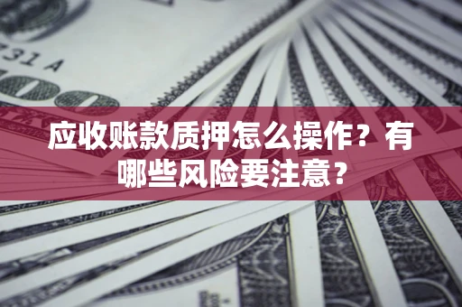 济南应收账款质押怎么操作？有哪些风险要注意？